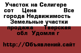 Участок на Селигере 10 сот. › Цена ­ 400 000 - Все города Недвижимость » Земельные участки продажа   . Тверская обл.,Удомля г.